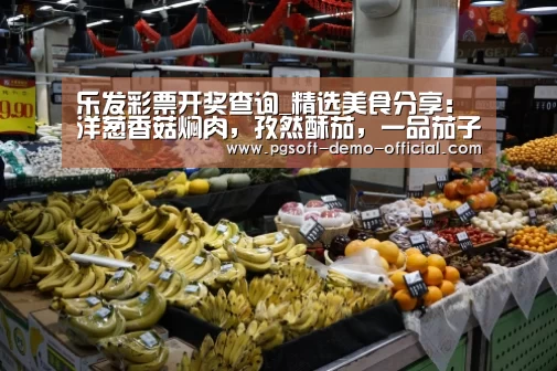 乐发彩票开奖查询_精选美食分享:洋葱香菇焖肉,孜然酥茄,一品茄子的做法(图2) 乐发彩票官网