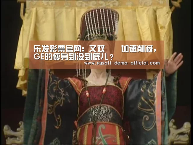 乐发彩票官网:又双叒叕加速削减,GE的瘦身到没到底儿?(图3) 乐发彩票app