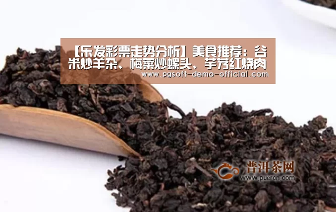 【乐发彩票走势分析】美食推荐:谷米炒羊杂、梅菜炒螺头、芋艿红烧肉的做法(图2) 乐发彩票开奖查询