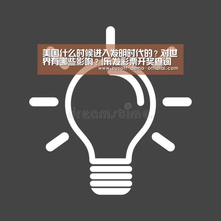 美国什么时候进入发明时代的?对世界有哪些影响?|乐发彩票开奖查询(图1) 乐发彩票官网